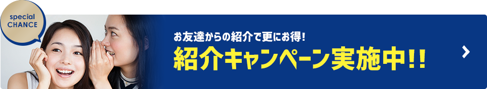 お友達からの紹介で更にお得! 紹介キャンペーン実施中!!