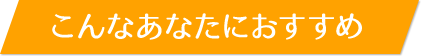 こんなあなたにおすすめ