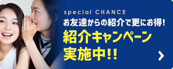 お友達からの紹介で更にお得! 紹介キャンペーン実施中!!