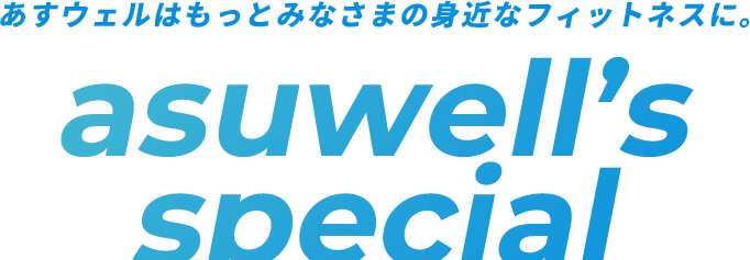 アスウェルはもっとみなさまの身近なフィットネスに。asuwell’s special
