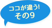 ここが違う！その9