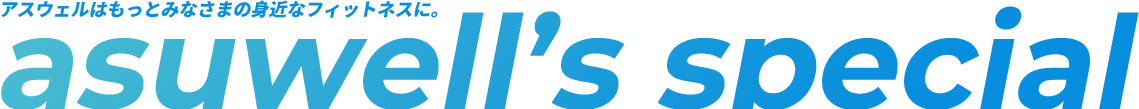 アスウェルはもっとみなさまの身近なフィットネスに。asuwell’s special
