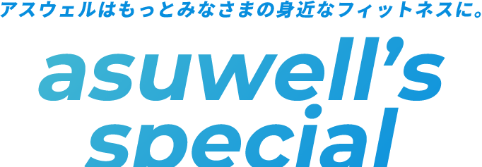 アスウェルはもっとみなさまの身近なフィットネスに。asuwell’s special