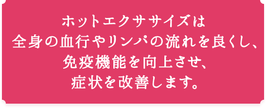 ホットエクササイズは全身の血行やリンパの流れを良くし、免疫機能を向上させ、症状を改善します。