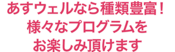アスウェルなら種類豊富！様々なプログラムをお楽しみ頂けます