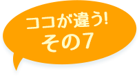 ここが違う！その7