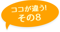 ここが違う！その8