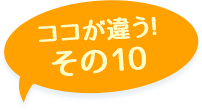 ここが違う！その10